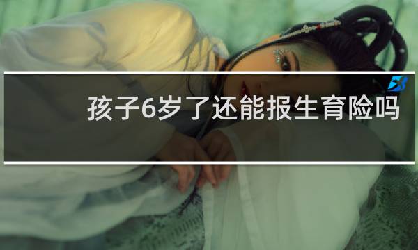 孩子6岁了还能报生育险吗