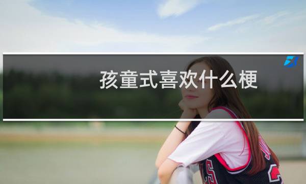 孩童式喜欢什么梗