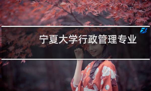 宁夏大学行政管理专业在黑龙江历年录取分数线(含2022-2024历年)