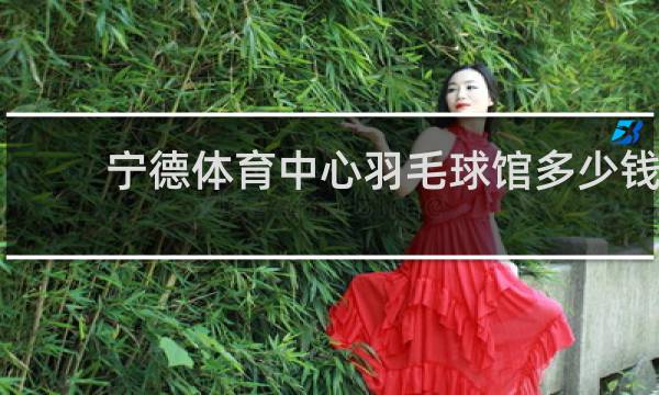宁德体育中心羽毛球馆多少钱
