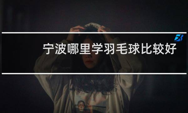 宁波哪里学羽毛球比较好