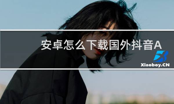 安卓怎么下载国外抖音APP