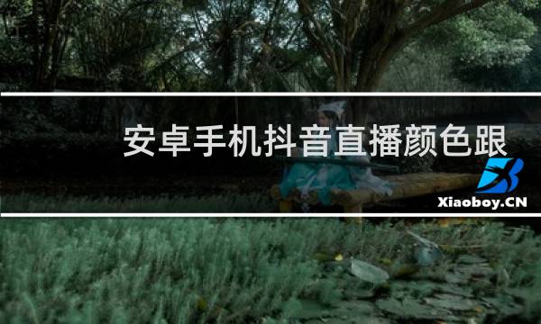 安卓手机抖音直播颜色跟手机照相颜色差很多是怎么回事