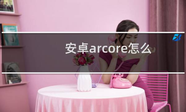 安卓arcore怎么用