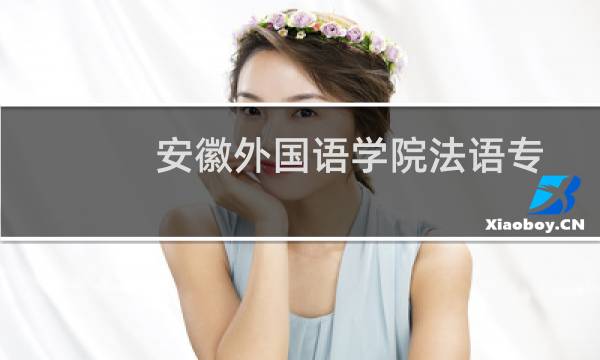 安徽外国语学院法语专业好不好 排名多少位 全国第113名