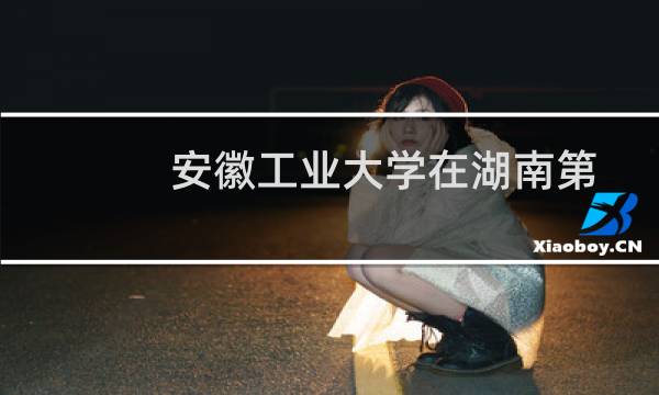 安徽工业大学在湖南第103组包括哪些专业 附各专业招生人数