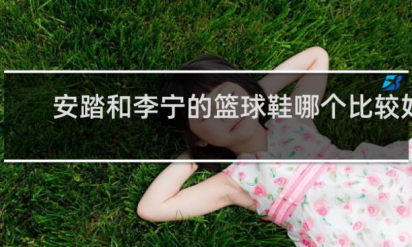安踏和李宁的篮球鞋哪个比较好