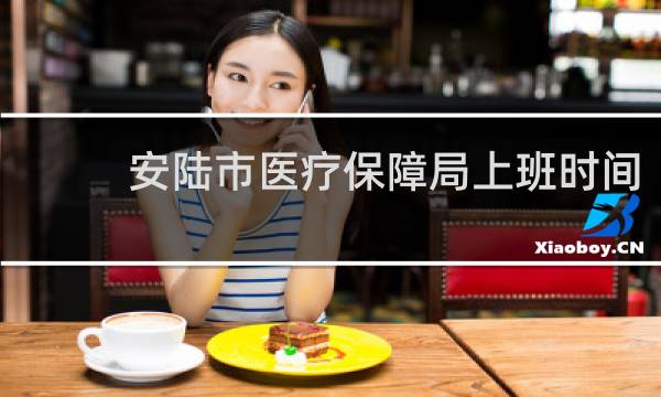 安陆市医疗保障局上班时间的图片