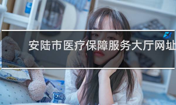 安陆市医疗保障服务大厅网址的图片