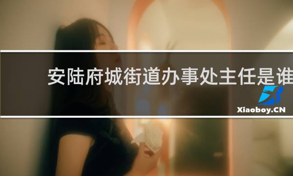 安陆府城街道办事处主任是谁的图片