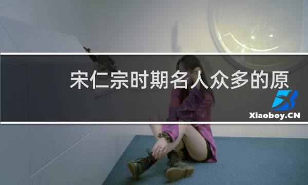 宋仁宗时期名人众多的原因