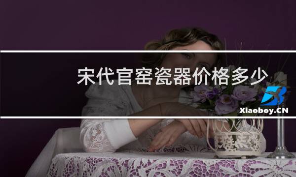 宋代官窑瓷器价格多少