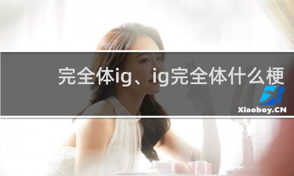 完全体ig、ig完全体什么梗？完全体ig、ig完全体是什么意思什么梗