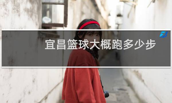 宜昌篮球大概跑多少步