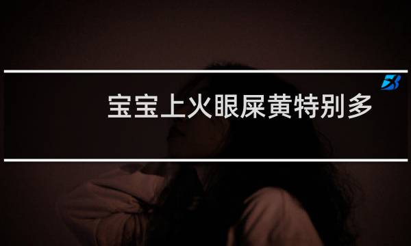 宝宝上火眼屎黄特别多怎么办(宝宝上火)