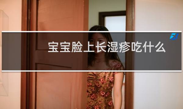 宝宝脸上长湿疹吃什么可以好（宝宝脸上长湿疹不能吃什么）