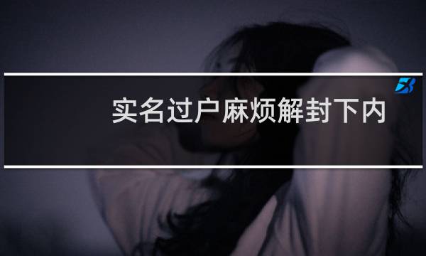 实名过户麻烦解封下内容进行整改