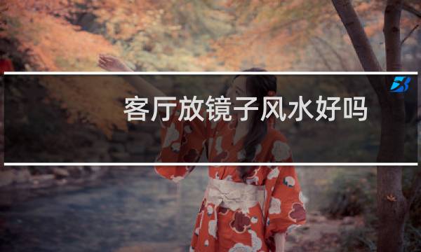 客厅放镜子风水好吗（摆放位置有讲究）图片