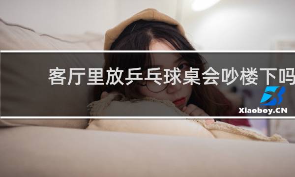 客厅里放乒乓球桌会吵楼下吗
