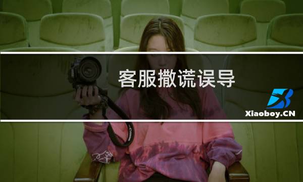 客服撒谎误导,留下很不好的体验印象