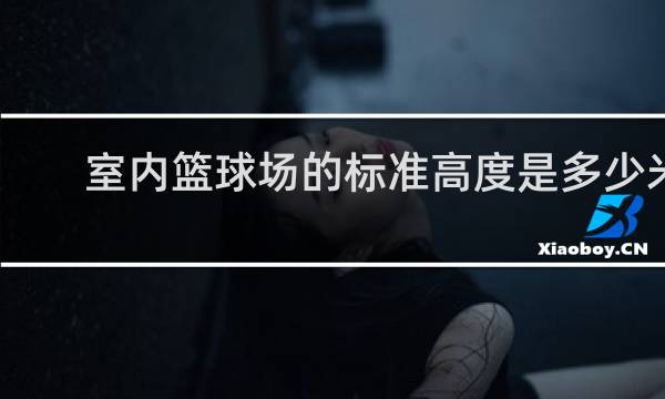 室内篮球场的标准高度是多少米
