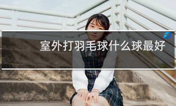 室外打羽毛球什么球最好