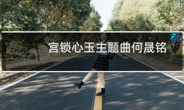宫锁心玉主题曲何晟铭（宫锁心玉主题曲）图片
