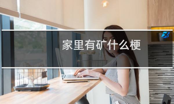 家里有矿什么梗？家里有矿是什么意思什么梗