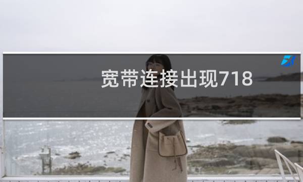 宽带连接出现718（宽带连接错误718是什么意思（宽带错误718怎么解决原因））图片