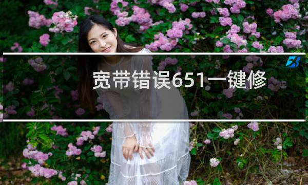 宽带错误651一键修复（为什么宽带连接显示错误651）