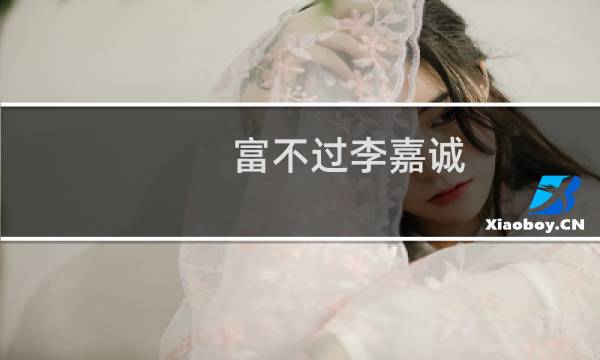 富不过李嘉诚（李晓华有钱还是李嘉诚有钱）图片
