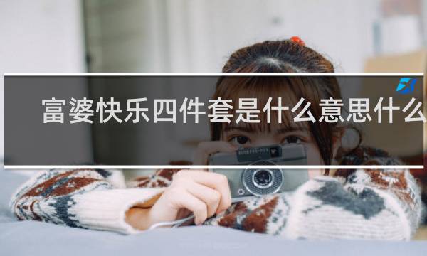 富婆快乐四件套是什么意思什么梗