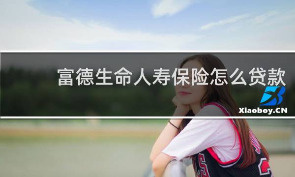 富德生命人寿保险怎么贷款
