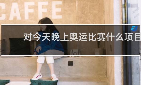 对今天晚上奥运比赛什么项目