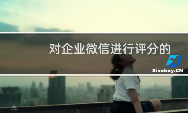 对企业微信进行评分的方法