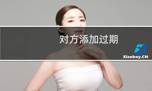 对方添加过期,直接添加对方后通过好友是怎么回事