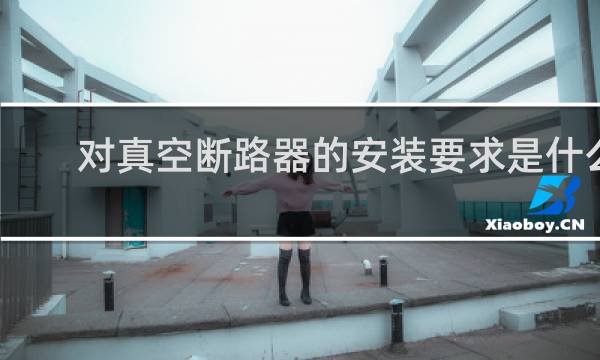 对真空断路器的安装要求是什么