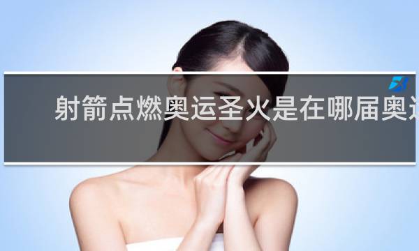 射箭点燃奥运圣火是在哪届奥运会