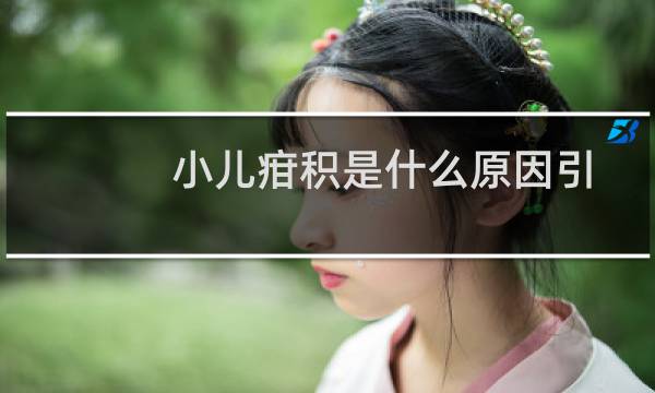小儿疳积是什么原因引起的（小儿疳积是什么症状）图片