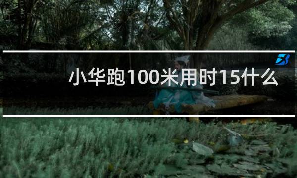 小华跑100米用时15什么