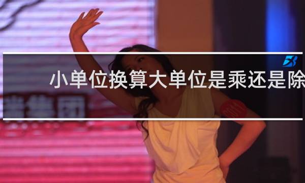 小单位换算大单位是乘还是除