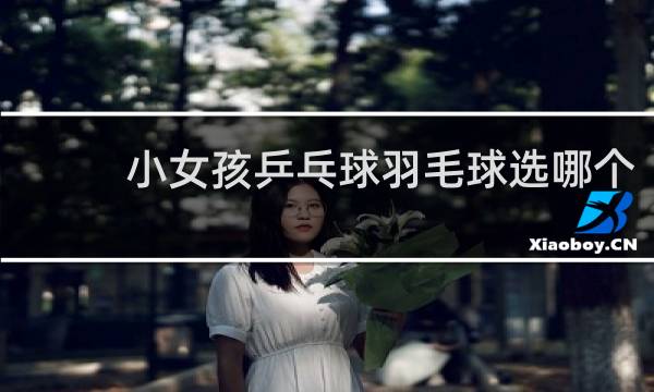 小女孩乒乓球羽毛球选哪个