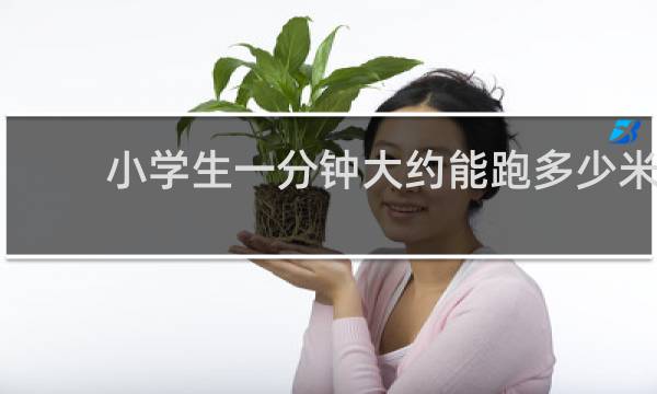小学生一分钟大约能跑多少米