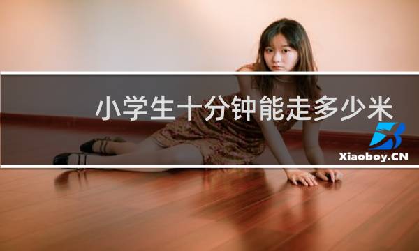 小学生十分钟能走多少米