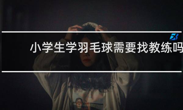 小学生学羽毛球需要找教练吗
