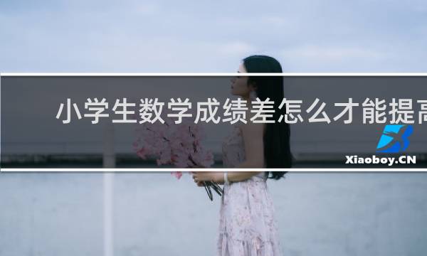 小学生数学成绩差怎么才能提高