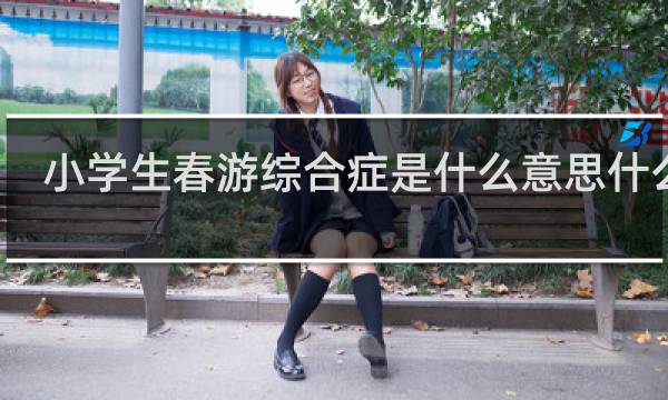 小学生春游综合症是什么意思什么梗