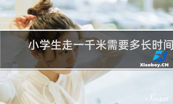 小学生走一千米需要多长时间