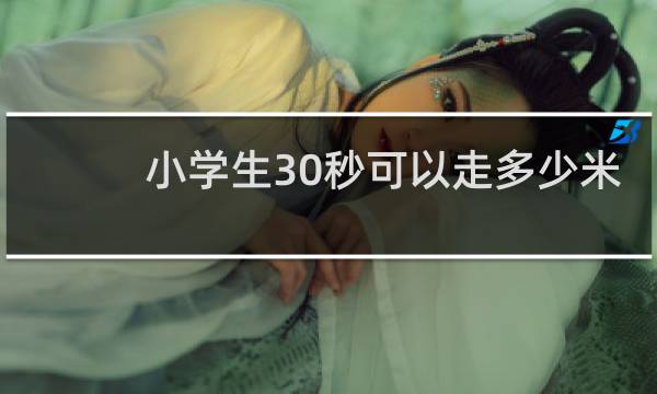 小学生30秒可以走多少米