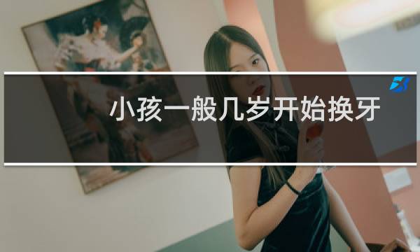 小孩一般几岁开始换牙齿最好(小孩一般几岁开始换牙)